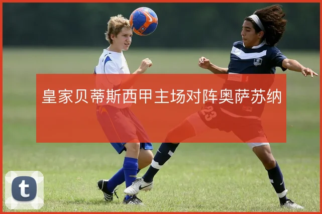 皇家贝蒂斯西甲主场对阵奥萨苏纳