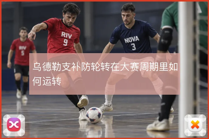 乌德勒支补防轮转在大赛周期里如何运转