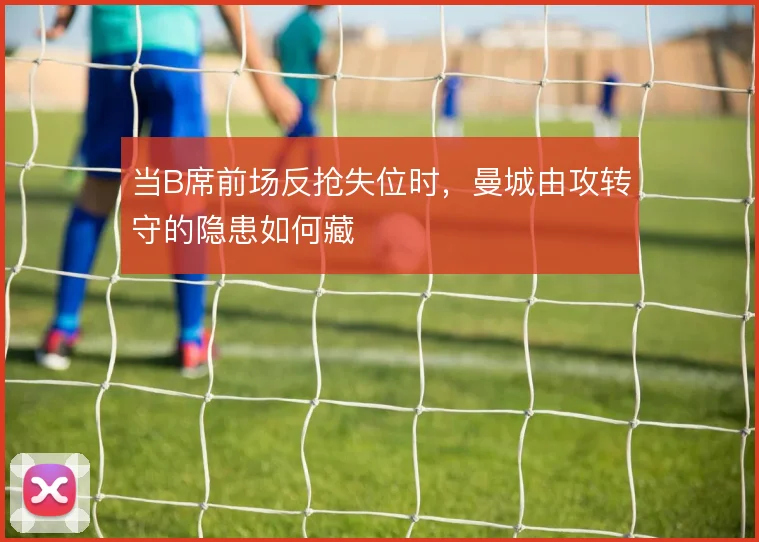 当B席前场反抢失位时,曼城由攻转守的隐患如何藏