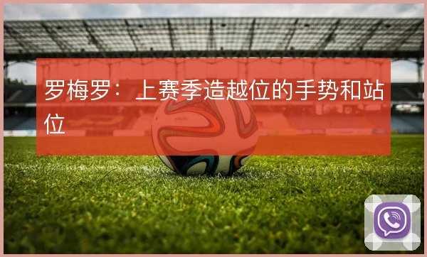 罗梅罗:上赛季造越位的手势和站位