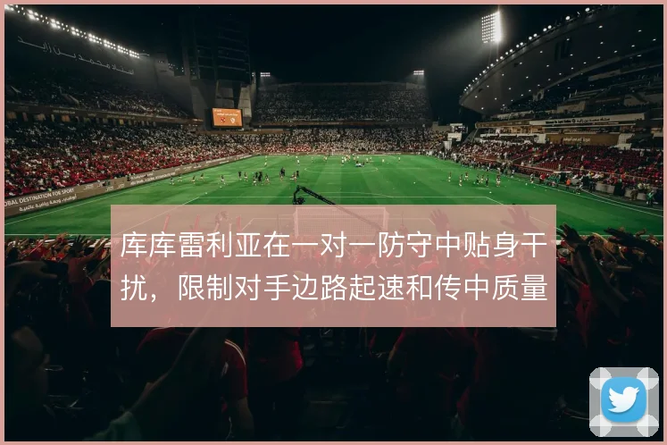 库库雷利亚在一对一防守中贴身干扰，限制对手边路起速和传中质量