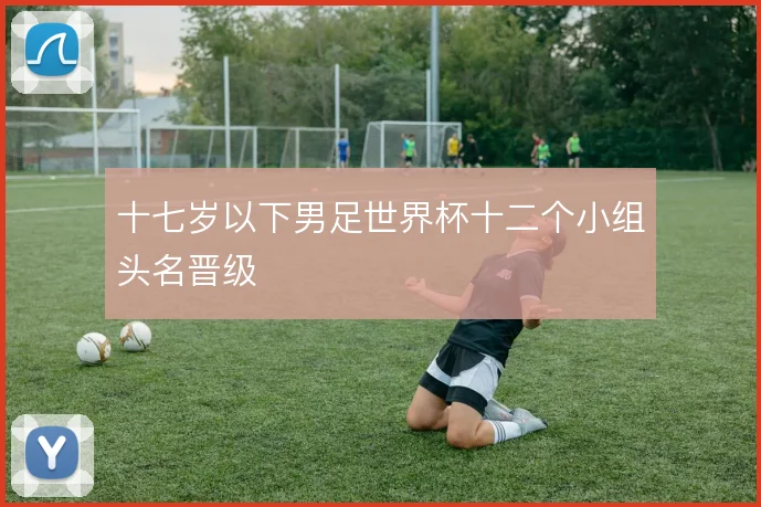 十七岁以下男足世界杯十二个小组头名晋级