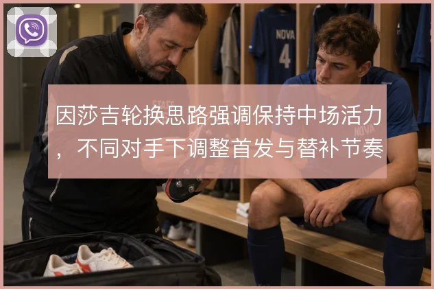 因莎吉轮换思路强调保持中场活力,不同对手下调整首发与替补节奏