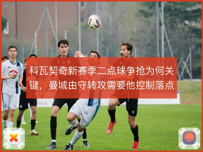 科瓦契奇新赛季二点球争抢为何关键,曼城由守转攻需要他控制落点