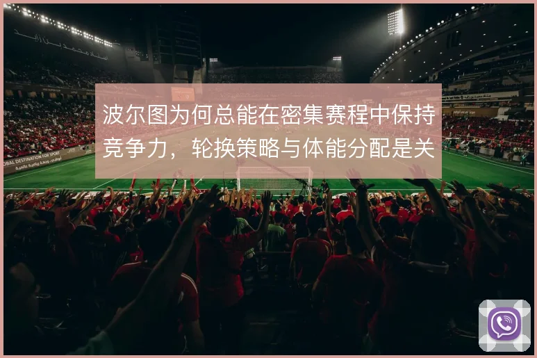 波尔图为何总能在密集赛程中保持竞争力,轮换策略与体能分配是关键