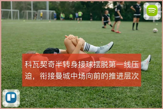 科瓦契奇半转身接球摆脱第一线压迫,衔接曼城中场向前的推进层次