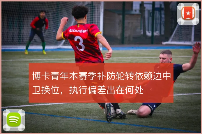 博卡青年本赛季补防轮转依赖边中卫换位,执行偏差出在何处