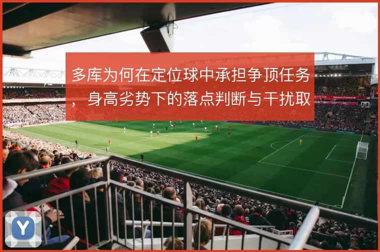 多库为何在定位球中承担争顶任务，身高劣势下的落点判断与干扰取舍
