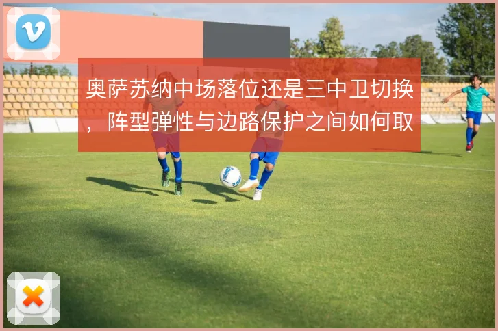 奥萨苏纳中场落位还是三中卫切换，阵型弹性与边路保护之间如何取舍