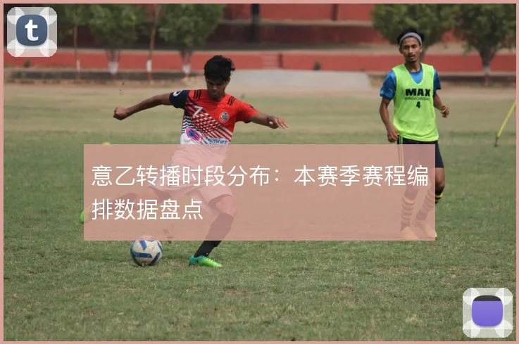 意乙转播时段分布：本赛季赛程编排数据盘点