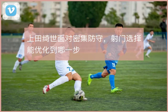 上田绮世面对密集防守,射门选择能优化到哪一步