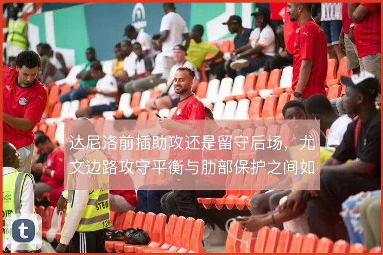 达尼洛前插助攻还是留守后场,尤文边路攻守平衡与肋部保护之间如何取舍