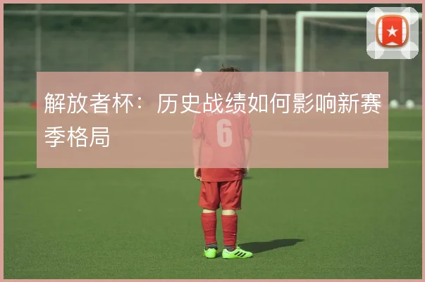解放者杯:历史战绩如何影响新赛季格局