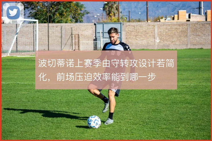 波切蒂诺上赛季由守转攻设计若简化,前场压迫效率能到哪一步