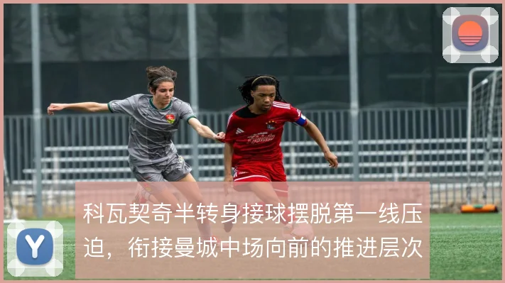科瓦契奇半转身接球摆脱第一线压迫，衔接曼城中场向前的推进层次